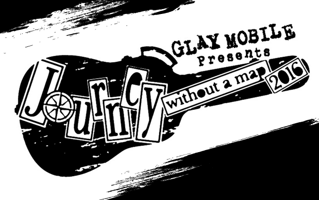 GLAY MOBILE presents「Journey without a map 2016」